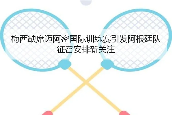 梅西缺席迈阿密国际训练赛引发阿根廷队征召安排新关注