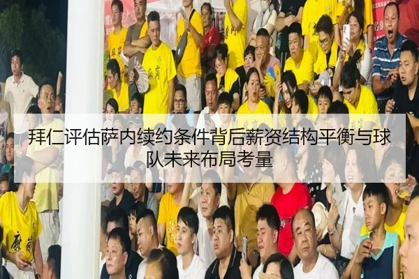拜仁评估萨内续约条件背后薪资结构平衡与球队未来布局考量